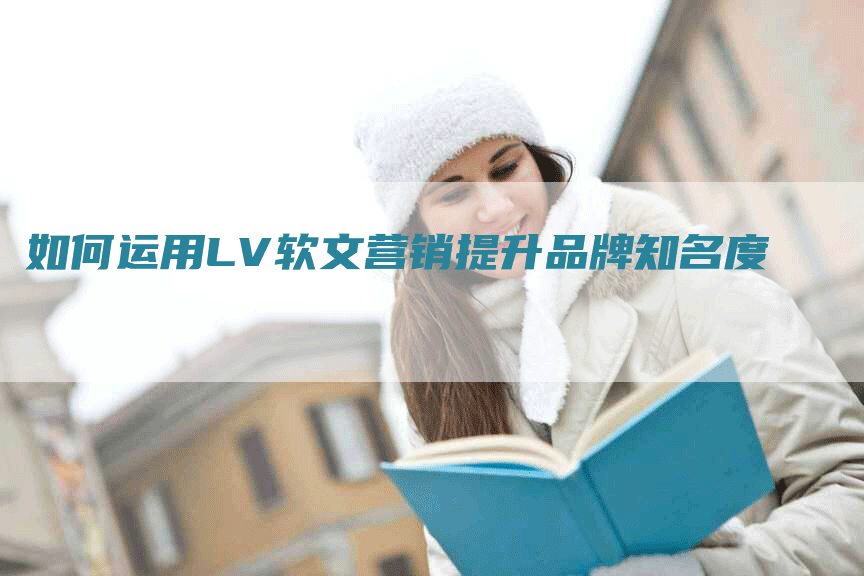 如何运用LV软文营销提升品牌知名度