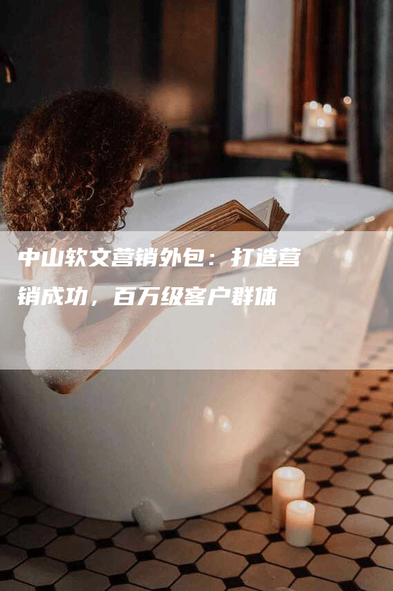 中山软文营销外包：打造营销成功，百万级客户群体