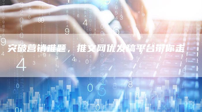 突破营销难题，推文网优发稿平台带你走