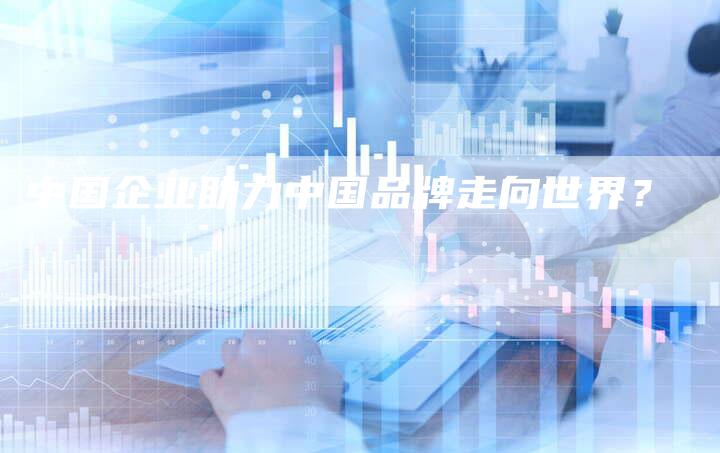 中国企业助力中国品牌走向世界？