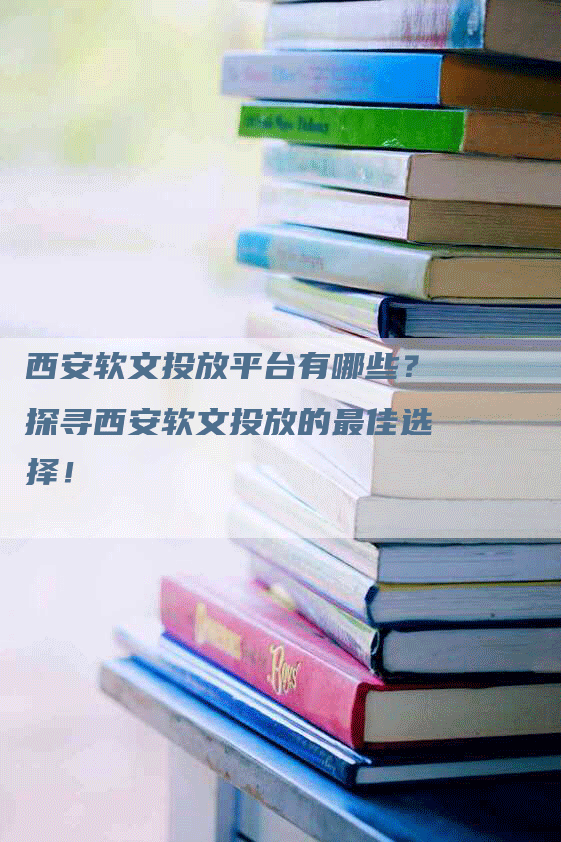 西安软文投放平台有哪些？探寻西安软文投放的最佳选择！