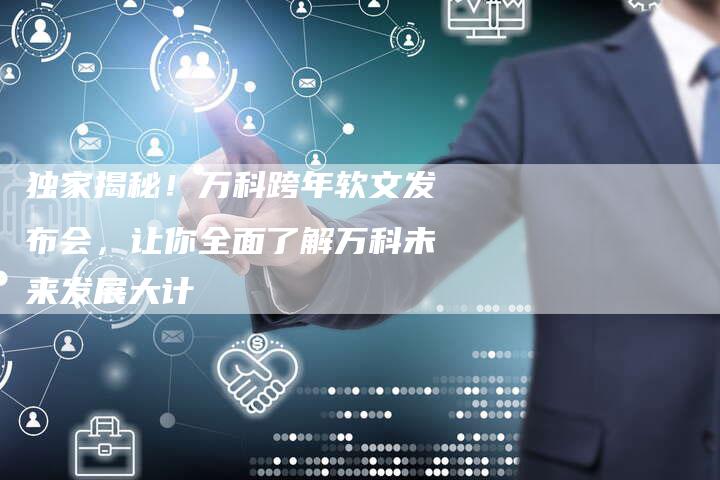 独家揭秘！万科跨年软文发布会，让你全面了解万科未来发展大计