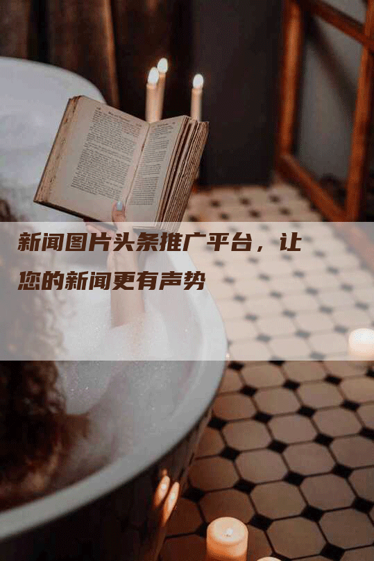 新闻图片头条推广平台，让您的新闻更有声势
