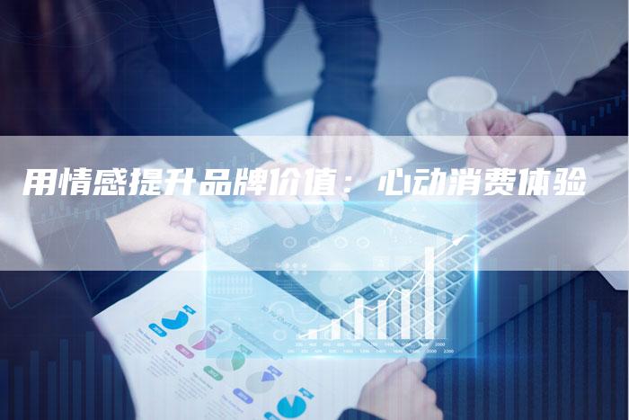 用情感提升品牌价值：心动消费体验