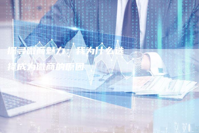 探寻微商魅力：我为什么选择成为微商的原因