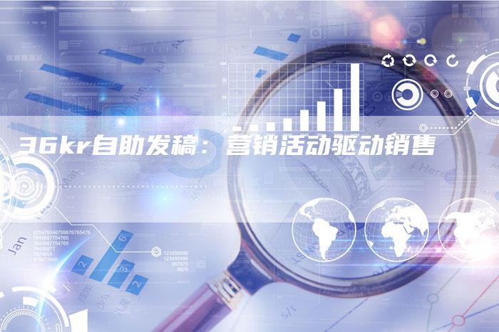 36kr自助发稿：营销活动驱动销售