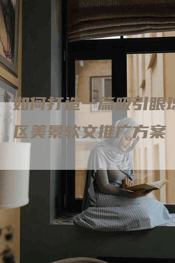 如何打造一篇吸引眼球的园区美景软文推广方案