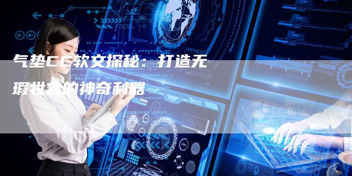 气垫CC软文探秘：打造无瑕妆容的神奇利器