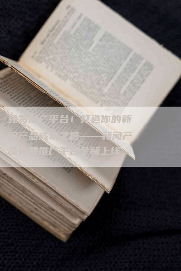 免费推广平台！打造你的新闻产品成功之路——新闻产品免费推广平台全新上线