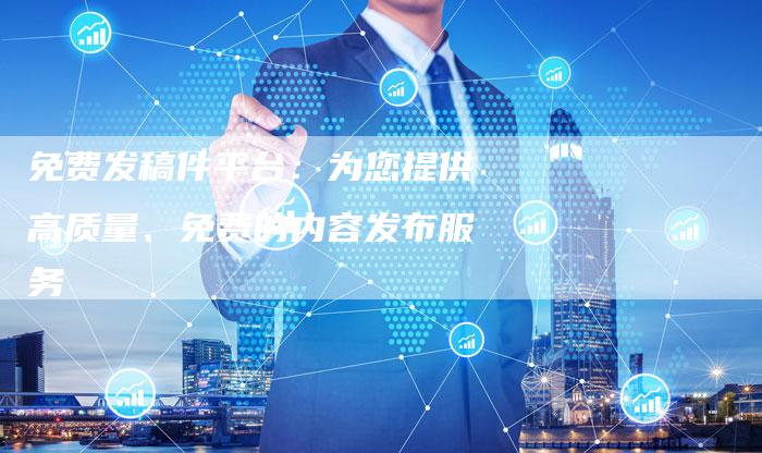 免费发稿件平台：为您提供高质量、免费的内容发布服务