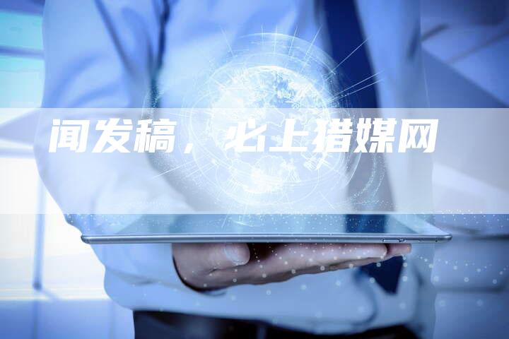 闻发稿，必上猎媒网