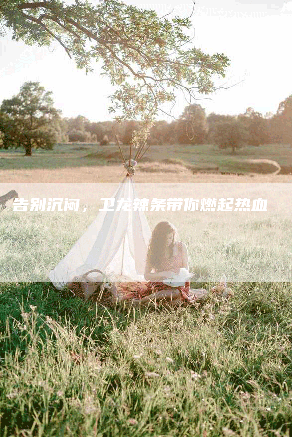 告别沉闷，卫龙辣条带你燃起热血