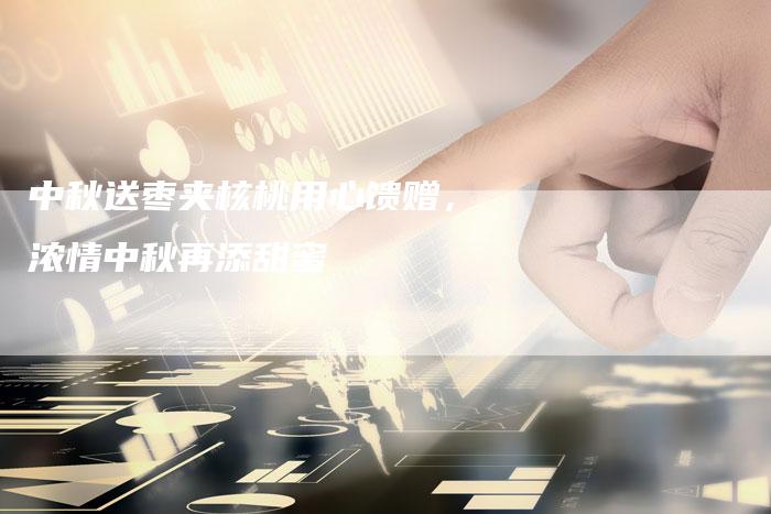 中秋送枣夹核桃用心馈赠，浓情中秋再添甜蜜
