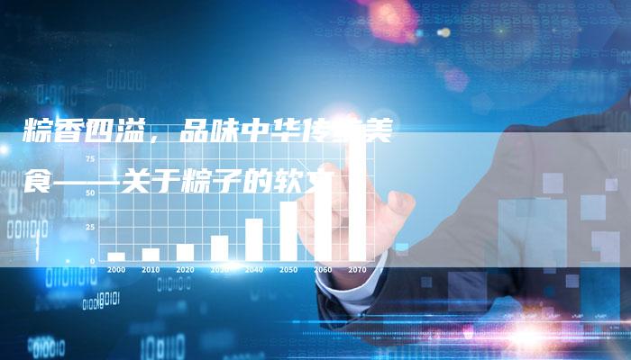 粽香四溢，品味中华传统美食——关于粽子的软文