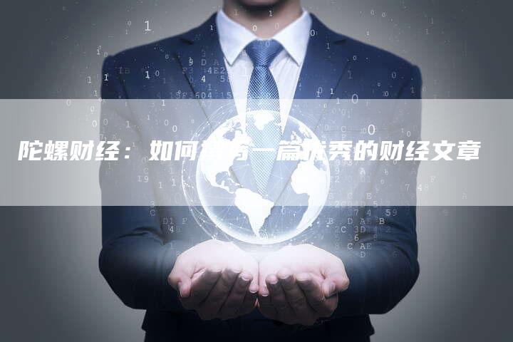 陀螺财经：如何撰写一篇优秀的财经文章