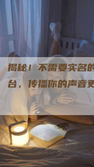 揭秘！不需要实名的软文平台，传播你的声音更自由