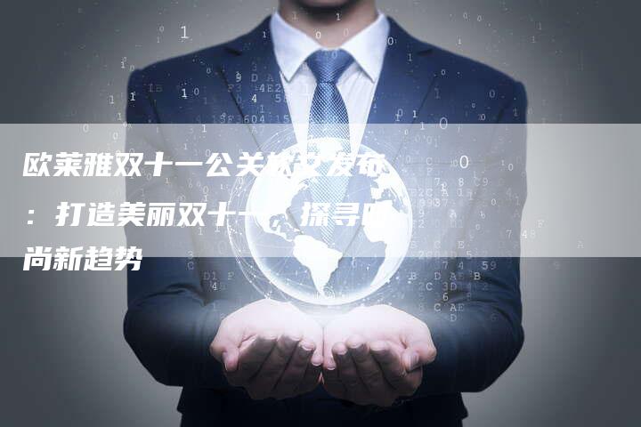 欧莱雅双十一公关软文发布：打造美丽双十一，探寻时尚新趋势