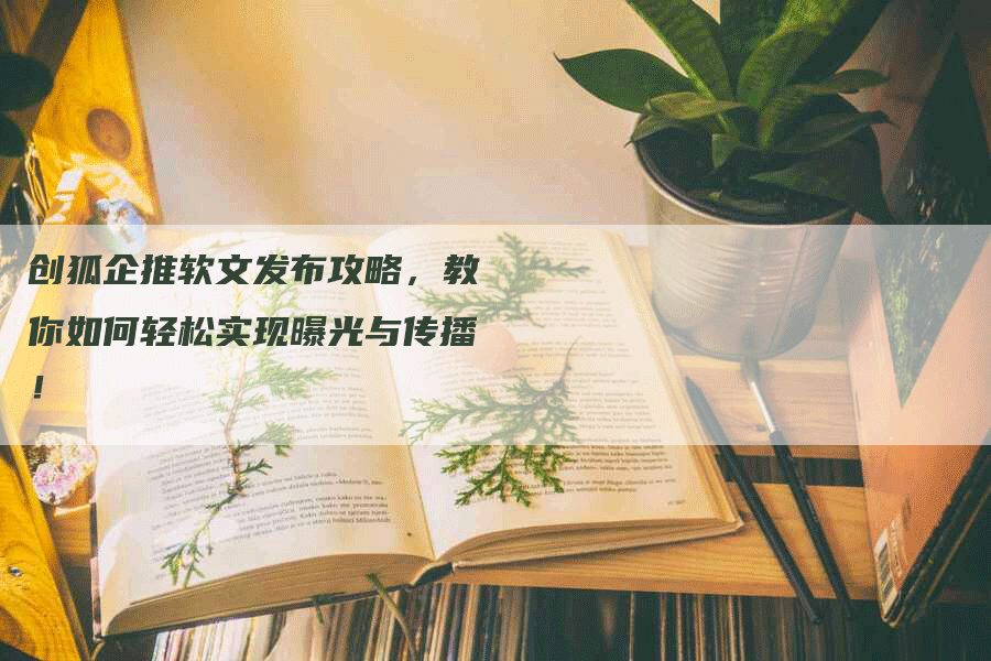 创狐企推软文发布攻略，教你如何轻松实现曝光与传播！