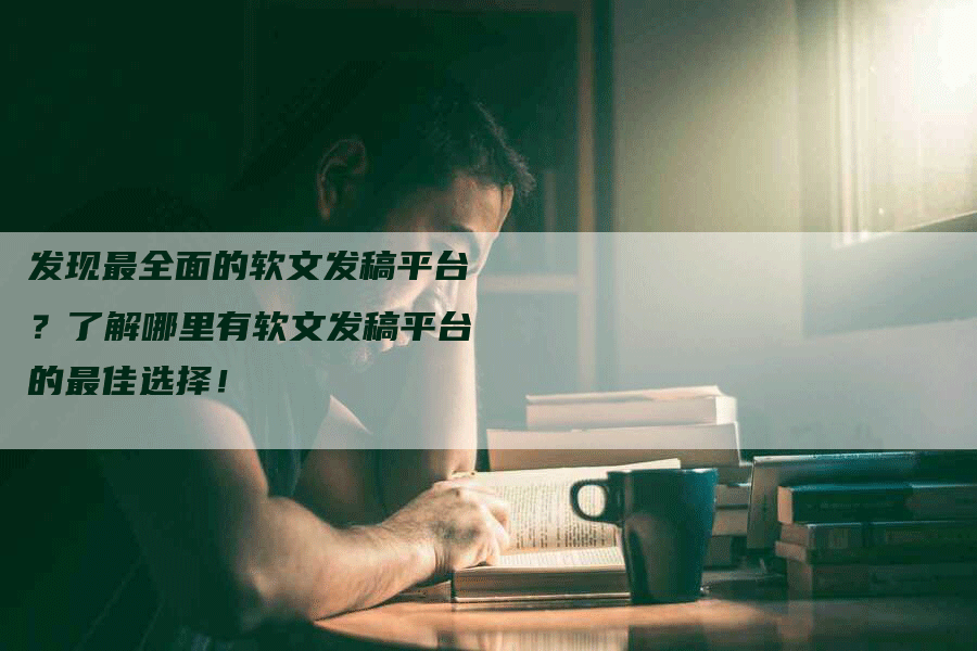 发现最全面的软文发稿平台？了解哪里有软文发稿平台的最佳选择！