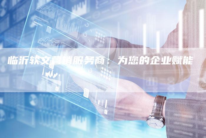 临沂软文营销服务商：为您的企业赋能