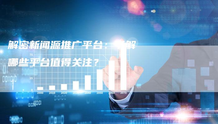 解密新闻源推广平台：了解哪些平台值得关注？
