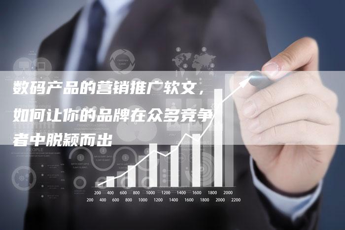 数码产品的营销推广软文，如何让你的品牌在众多竞争者中脱颖而出