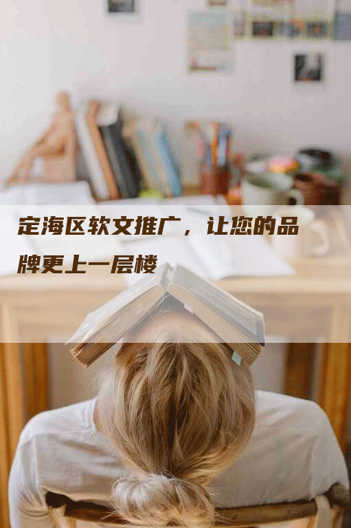 定海区软文推广，让您的品牌更上一层楼