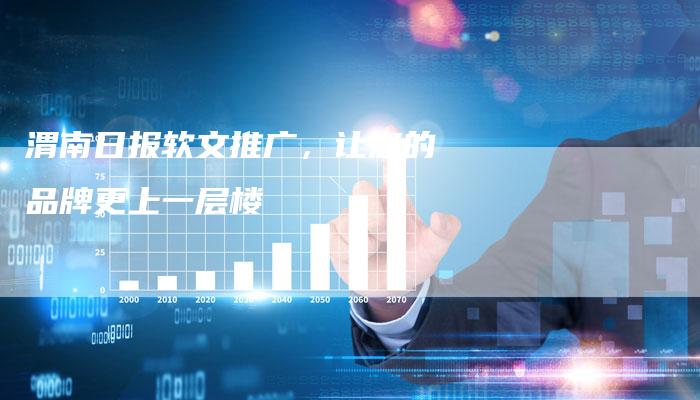 渭南日报软文推广，让您的品牌更上一层楼