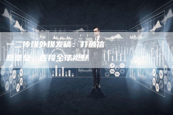 一二传媒外媒发稿：打破信息壁垒，连接全球视野