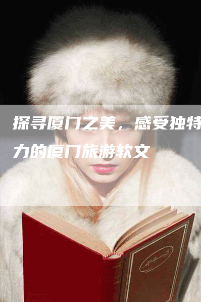 探寻厦门之美，感受独特魅力的厦门旅游软文