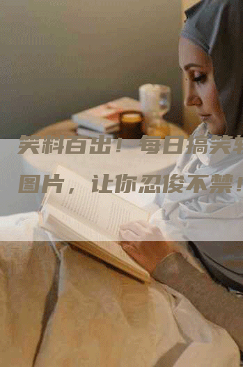 笑料百出！每日搞笑软文加图片，让你忍俊不禁！
