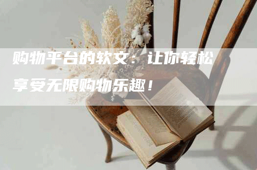 购物平台的软文：让你轻松享受无限购物乐趣！