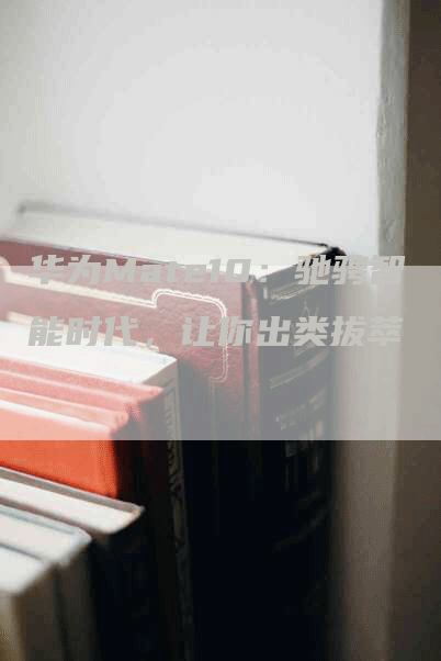 华为Mate10：驰骋智能时代，让你出类拔萃
