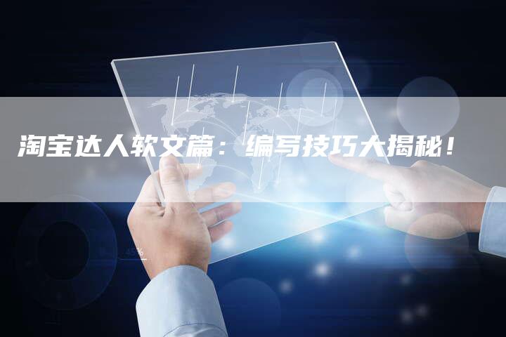 淘宝达人软文篇：编写技巧大揭秘！