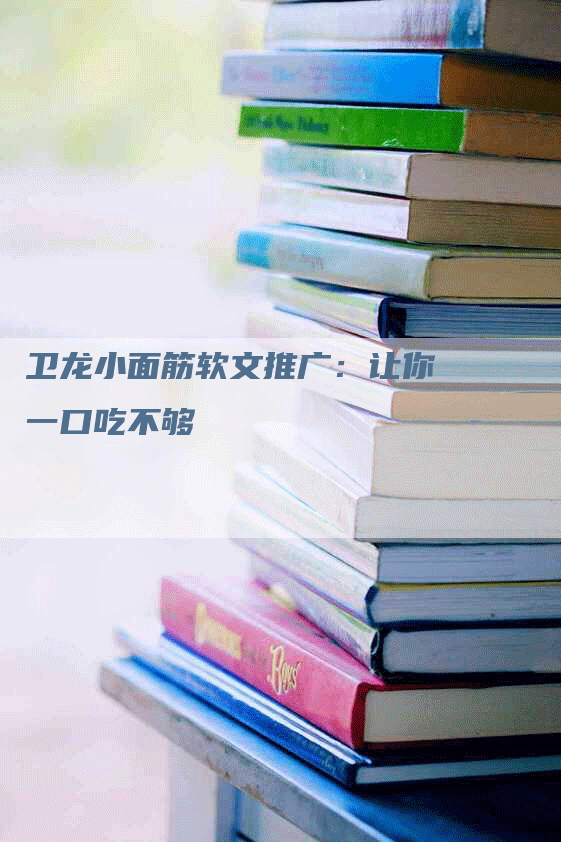 卫龙小面筋软文推广：让你一口吃不够
