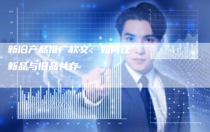 新旧产品推广软文：如何让新品与旧品共存