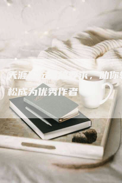 天涯论坛发稿要求，助你轻松成为优秀作者