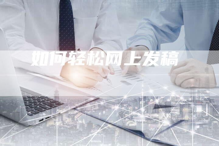 如何轻松网上发稿