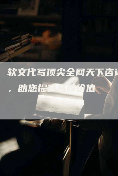 软文代写顶尖全网天下咨询，助您提升品牌价值