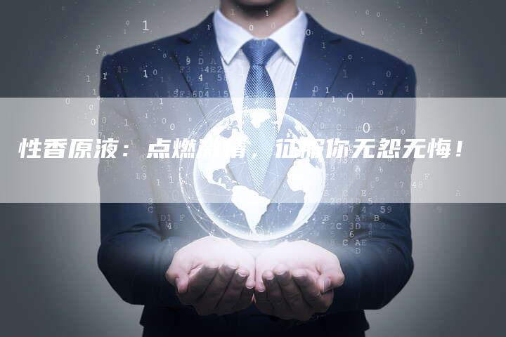 性香原液：点燃激情，征服你无怨无悔！