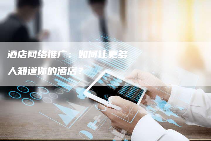 酒店网络推广：如何让更多人知道你的酒店？