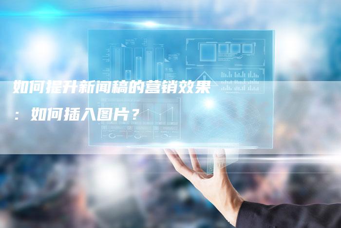 如何提升新闻稿的营销效果：如何插入图片？