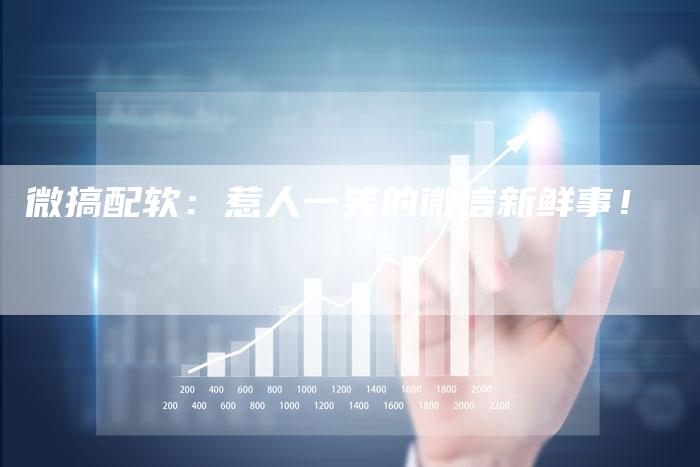 微搞配软：惹人一笑的微信新鲜事！