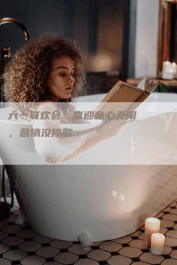 六一联欢会：喜迎童心无限，营销没停歇