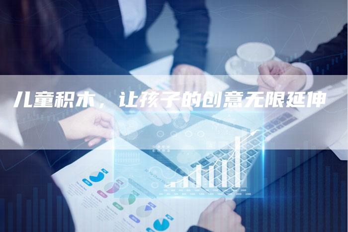 儿童积木，让孩子的创意无限延伸