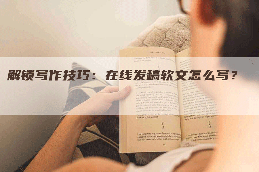 解锁写作技巧：在线发稿软文怎么写？
