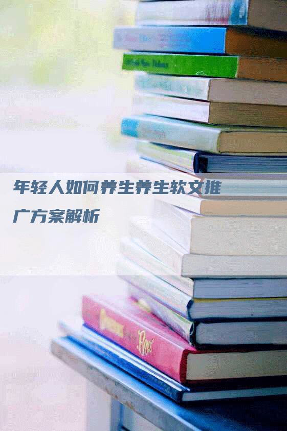 年轻人如何养生养生软文推广方案解析