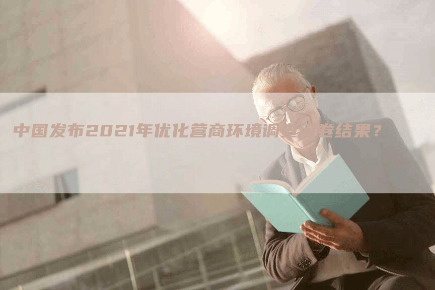中国发布2021年优化营商环境调查问卷结果？