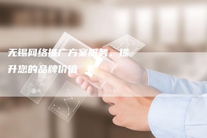 无锡网络推广方案服务，提升您的品牌价值