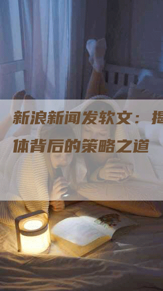 新浪新闻发软文：揭秘新媒体背后的策略之道